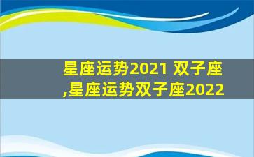 星座运势2021 双子座,星座运势双子座2022